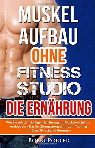 Muskelaufbau ohne Fitnessstudio - Die Ernährung: Wie Sie mit der richtigen Ernährung Ihr Muskelwachstum verdoppeln - Das Ernährungsprogramm zum ... Bodybuilding, Gesundheit, Trainingsplan)