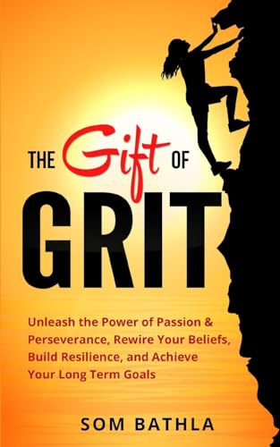 The Gift of Grit: Unleash the Power of Passion & Perseverance, Rewire Your Beliefs, Build Resilience, and Achieve Your Long-term Goals