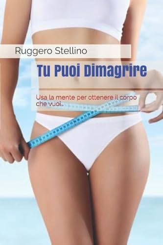 Tu Puoi Dimagrire: Usa la mente per ottenere il corpo che vuoi…