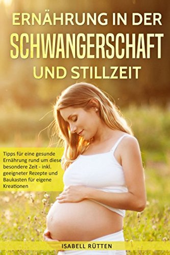 Ernährung in Schwangerschaft und Stillzeit: Tipps für eine gesunde Ernährung rund um diese besondere Zeit - inkl. geeigneter Rezepte und Baukasten für eigene Kreationen