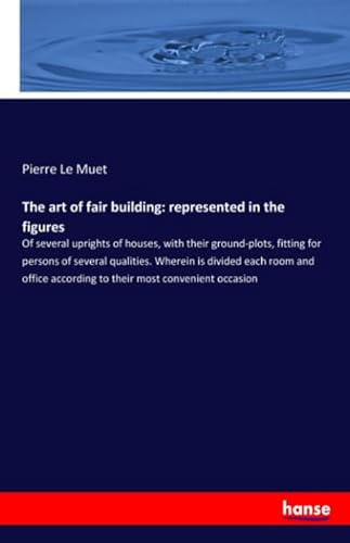 The art of fair building: represented in the figures: Of several uprights of houses, with their ground-plots, fitting for persons of several ... according to their most convenient occasion