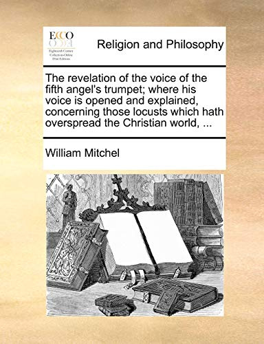 The Revelation of the Voice of the Fifth Angel's Trumpet; Where His Voice Is Opened and Explained, Concerning Those Locusts Which Hath Overspread the Christian World, ...