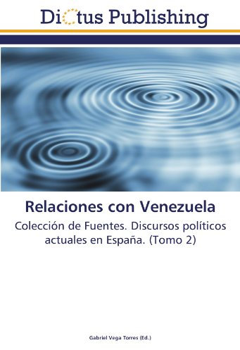 Relaciones con Venezuela: Colección de Fuentes. Discursos políticos actuales en España. (Tomo 2)