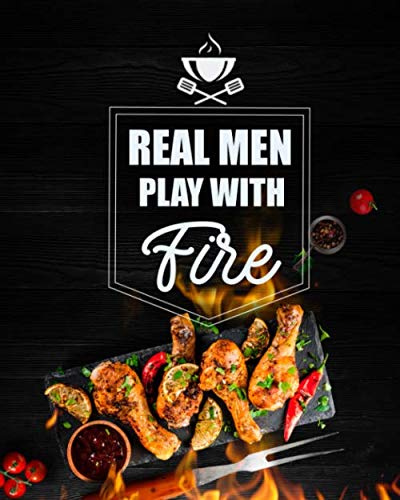 Real Men Play With Fire: BBQ Grill Cookbook, Smoker Log Book, Meat Smoking, Recipe Journal, Grill Prep Notes