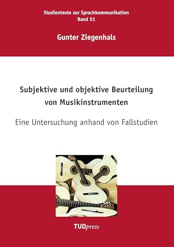 Subjektive und objektive Beurteilung von Musikinstrumenten: Eine Untersuchung anhand von Fallstudien (Studientexte zur Sprachkommunikation)
