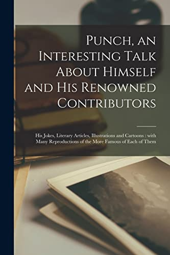 Punch, an Interesting Talk About Himself and His Renowned Contributors: His Jokes, Literary Articles, Illustrations and Cartoons: With Many Reproductions of the More Famous of Each of Them