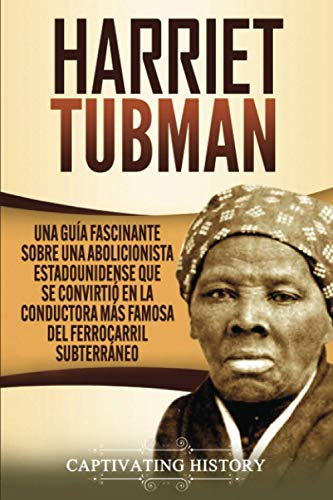 Harriet Tubman: Una guía fascinante sobre una abolicionista estadounidense que se convirtió en la conductora más famosa del Ferrocarril Subterráneo (Biografías)