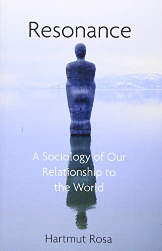 Resonance, A Sociology of the Relationship to the World: A Sociology of Our Relationship to the World