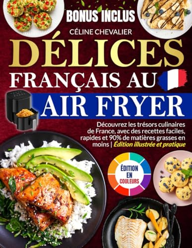 Délices Français au Air Fryer: Découvrez les trésors culinaires de France, avec des recettes faciles, rapides et 90% de matières grasses en moins | Édition illustrée et pratique