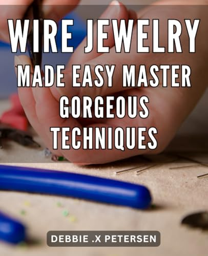 Wire Jewelry Made Easy: Master Gorgeous Techniques: Sparkle Your Way Through Wire Jewelry Crafting: Discover the Tricks to Perfecting Stunning Designs