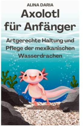 Axolotl für Anfänger - Artgerechte Haltung und Pflege der mexikanischen Wasserdrachen (Ratgeber-Reihe zur artgerechten Axolotl-Haltung, Band 1)