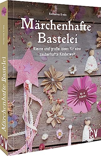 Kinder-Bastelbuch – Märchenhafte Bastelei: Fantasievolle und nachhaltige Bastel-Ideen für eine zauberhafte Kinderwelt. Für Kinder ab 4 Jahren.