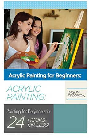 Acrylic Painting for Beginners: The Ultimate Crash Course Guide to Mastering Acrylic Painting in 24 hours or Less! (Acrylic Painting - Acrylic ... - ... - Oil Painting for Beginners - How to Paint)