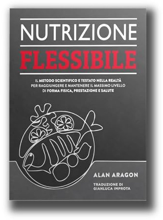 Nutrizione flessibile. Il metodo basato sulla scienza e testato sul campo per raggiungere e mantenere nel tempo il top della forma fisica, delle prestazioni e della salute