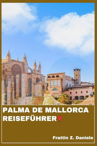 PALMA DE MALLORCA REISEFÜHRER: Ihr unverzichtbarer Reiseführer für Palma de Mallorca: Routen, Geheimtipps, Strände, Kulinarik, Kultur & Outdoor-Abenteuer auf den Balearen