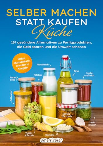 Selber machen statt kaufen – Küche - 3. Auflage, aktualisierte, erweiterte Ausgabe: 137 gesündere Alternativen zu Fertigprodukten, die Geld sparen und die Umwelt schonen