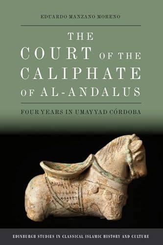 The Court of the Caliphate of al-Andalus: Four Years in Umayyad Córdoba (Edinburgh Studies in Classical Islamic History and Culture)