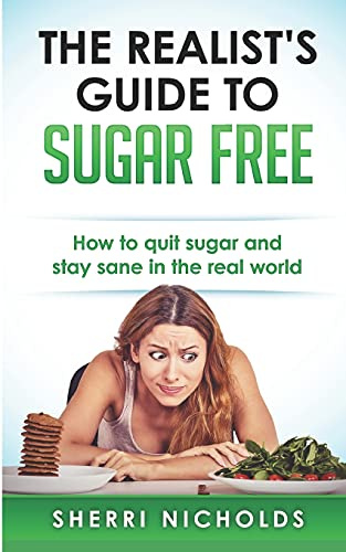 The Realist's Guide To Sugar Free: How To Quit Sugar And Stay Sane In The Real World