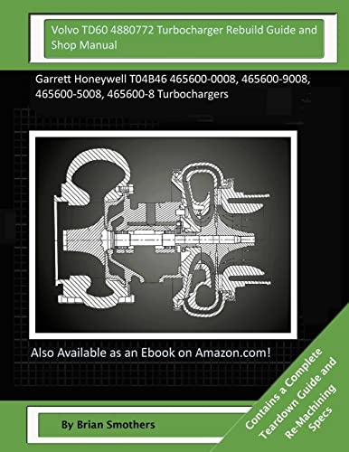 Volvo TD60 4880772 Turbocharger Rebuild Guide and Shop Manual: Garrett Honeywell T04B46 465600-0008, 465600-9008, 465600-5008, 465600-8 Turbochargers