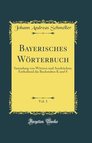 Bayerisches Wörterbuch, Vol. 3: Sammlung von Wörtern und Ausdrücken; Enthaltend die Buchstaben K und S (Classic Reprint)