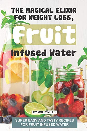 The Magical Elixir for Weight loss, Fruit Infused Water: Super easy and tasty recipes for Fruit Infused Water