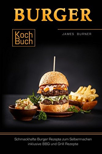 Burger Kochbuch Schmackhafte Burger Rezepte zum Selbermachen inklusive BBQ und Grill Rezepte