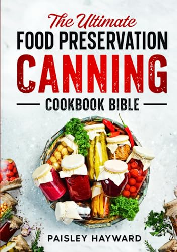 The Ultimate Food Preservation Canning Cookbook Bible: A Step-by-Step Guide with Over 100 Delicious Water Bath & Pressure Canning, Fermenting, ... Can Vegetables, Meals in a Jar, Meats, & More