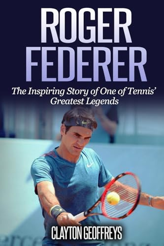 Roger Federer: The Inspiring Story of One of Tennis' Greatest Legends (Tennis Biography Books)