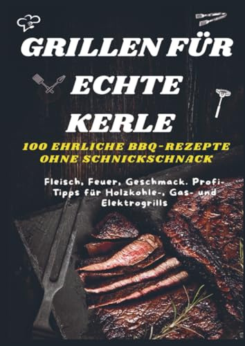 GRILLEN FÜR ECHTE KERLE – 100 EHRLICHE BBQ-REZEPTE : Fleisch, Feuer, Geschmack. Profi-Tipps für Holzkohle-, Gas- und Elektrogrills: Der unkomplizierte ... (Ideal als Geschenk für echte Grillmeister)
