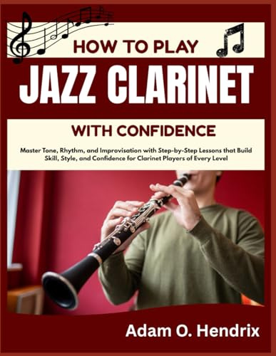 HOW TO PLAY JAZZ CLARINET WITH CONFIDENCE: Master Tone, Rhythm, and Improvisation with Step-by-Step Lessons that Build Skill, Style, and Confidence for Clarinet Players of Every Level