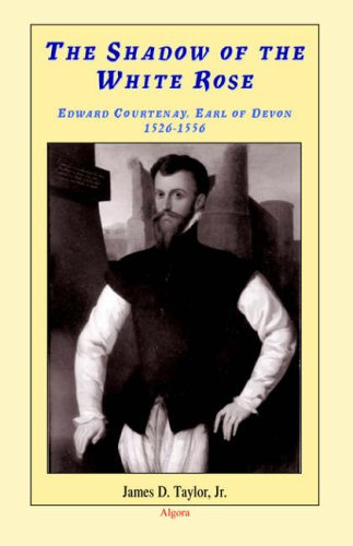 The Shadow of the White Rose Edward Courtenay Earl of Devon 1526-1556: The Last Plantagenet's Struggle for Power in Tudor England