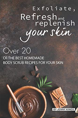 Exfoliate, Refresh and Replenish Your Skin: Over 20 of the Best Homemade Body Scrub Recipes for Your Skin