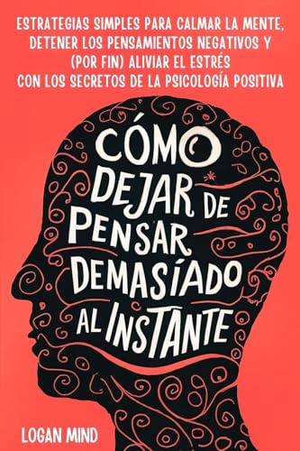 Cómo Dejar de Pensar Demasiado al Instante: Estrategias Simples para Calmar la Mente, Detener los Pensamientos Negativos y (Por Fin) Aliviar el Estrés ... Psicología Positiva (Calma Tu Mente Ahora!)