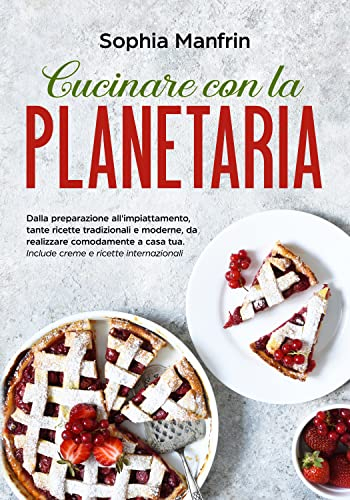 Cucinare con la planetaria: Dalla preparazione all'impiattamento, tante ricette tradizionali e moderne, da realizzare comodamente a casa tua. Include creme e ricette internazionali