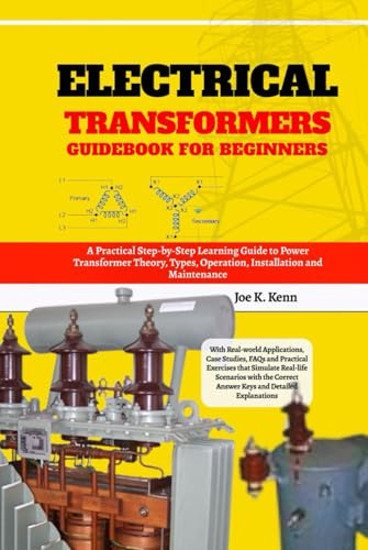 Electrical Transformers Guidebook for Beginners: A Practical Step-by-Step Learning Guide to Power Transformer Theory, Types, Operation, Installation ... Case Studies, FAQs and Practical Exercises