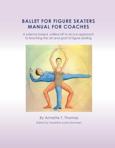 BALLET FOR FIGURE SKATERS MANUAL FOR COACHES: A science based, unified off to on-ice approach to teaching the art and sport of figure skating