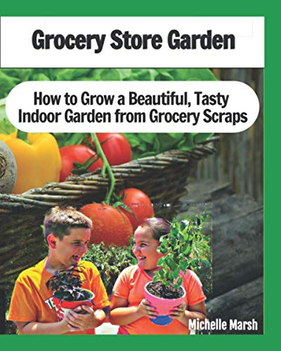 Grocery Store Garden: How to Grow a Beautiful, Tasty Indoor Garden from Grocery Scraps