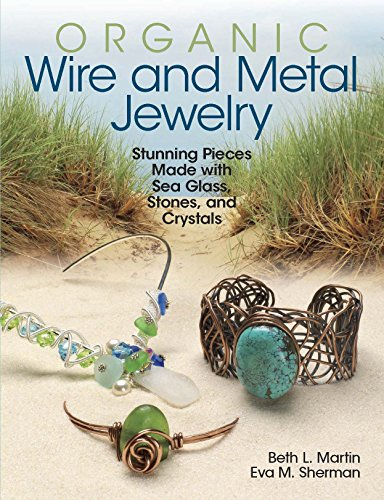 Organic Wire and Metal Jewelry: Stunning Pieces Made with Sea Glass, Stones, and Crystals
