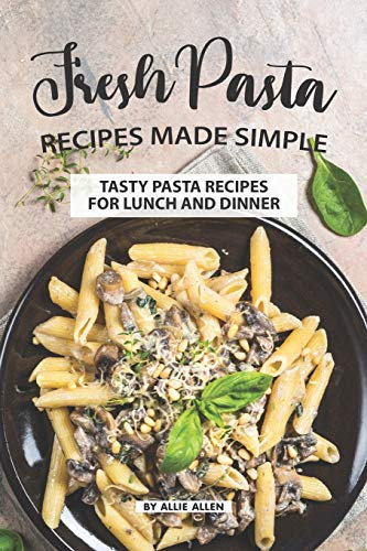 Fresh Pasta Recipes Made Simple: Tasty Pasta Recipes for Lunch and Dinner