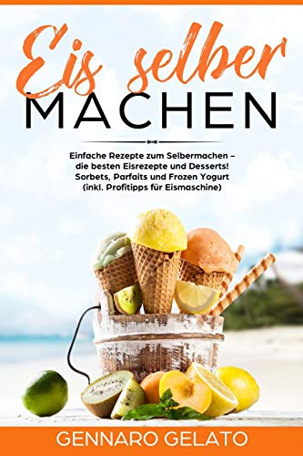 Eis selber machen:  Einfache Rezepte zum Selbermachen -  die besten Eisrezepte und Desserts!  Sorbets, Parfaits und Frozen Yogurt  (inkl. Profitipps ...  (inkl. Profitipps für Eismaschine)