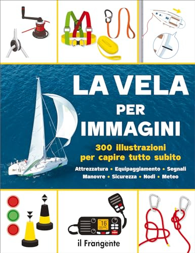 La vela per immagini. 300 illustrazioni per capire tutto subito. Attrezzatura. Equipaggiamento. Segnali. Manovre. Sicurezza. Nodi. Meteo. Ediz. a colori