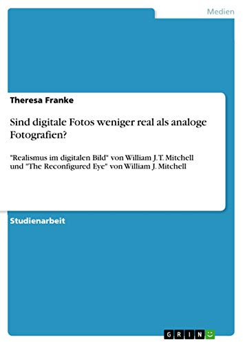 Sind digitale Fotos weniger real als analoge Fotografien?: Realismus im digitalen Bild von William J. T. Mitchell und The Reconfigured Eye von William J. Mitchell