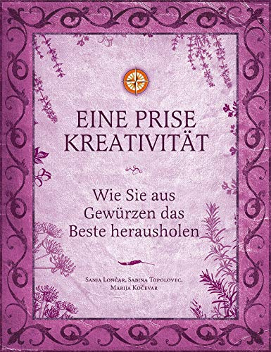Eine Prise Kreativität: Wie Sie aus Gewürzen das Beste herausholen (Eine Prise: Die verborgenen Heilkräfte der Gewürze)