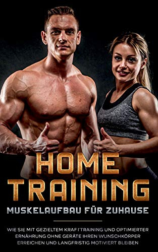 Home Training - Muskelaufbau für Zuhause: Wie Sie mit gezieltem Krafttraining und optimierter Ernährung ohne Geräte Ihren Wunschkörper erreichen und langfristig motiviert bleiben