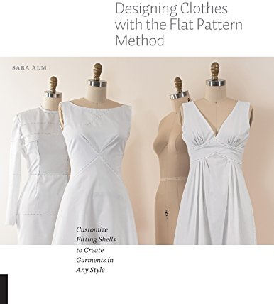 Designing Clothes with the Flat Pattern Method: Customize Fitting Shells to Create Garments in Any Style