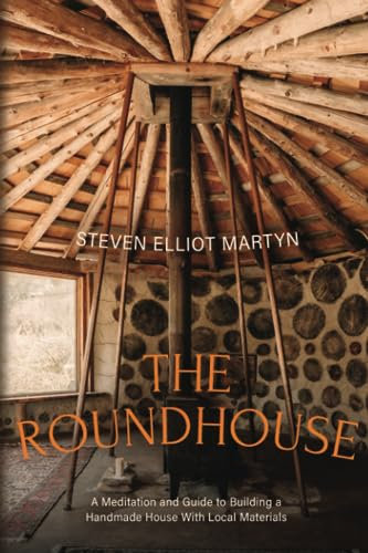 THE ROUNDHOUSE: A MEDITATION AND GUIDE TO BUILDING A HANDMADE HOUSE WITH LOCAL MATERIALS