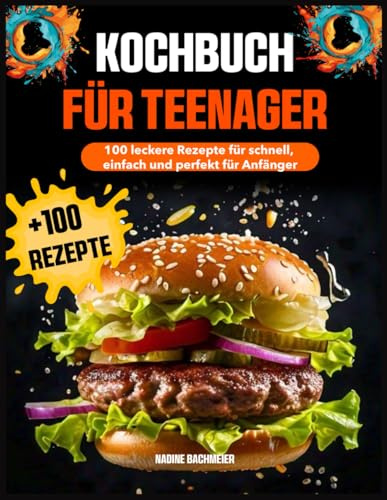 Kochbuch für Teenager: 100 leckere Rezepte für schnell, einfach und perfekt für Anfänger