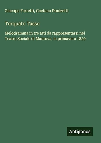 Torquato Tasso: Melodramma in tre atti da rappresentarsi nel Teatro Sociale di Mantova, la primavera 1839.