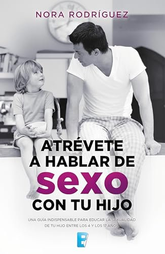 Atrévete a hablar de sexo con tu hijo: Una guía indispensable para educar la sexualidad de tu hijo entre los 4 y los 17 años