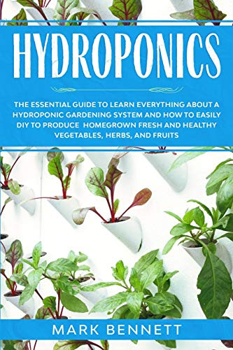 Hydroponics: The Essential Guide to Learn Everything About a Hydroponic Gardening System and How to Easily DIY to Produce Homegrown Fresh and Healthy Vegetables, Herbs, and Fruits